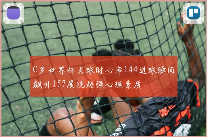 C罗世界杯点球时心率144进球瞬间飙升157展现超强心理素质