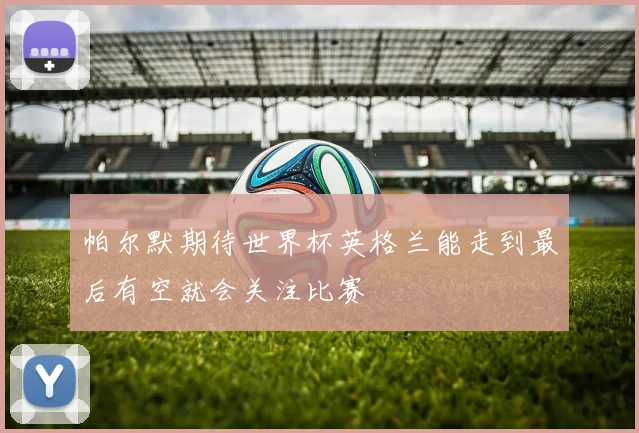 帕尔默期待世界杯英格兰能走到最后有空就会关注比赛