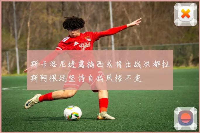 斯卡洛尼透露梅西或将出战洪都拉斯阿根廷坚持自我风格不变