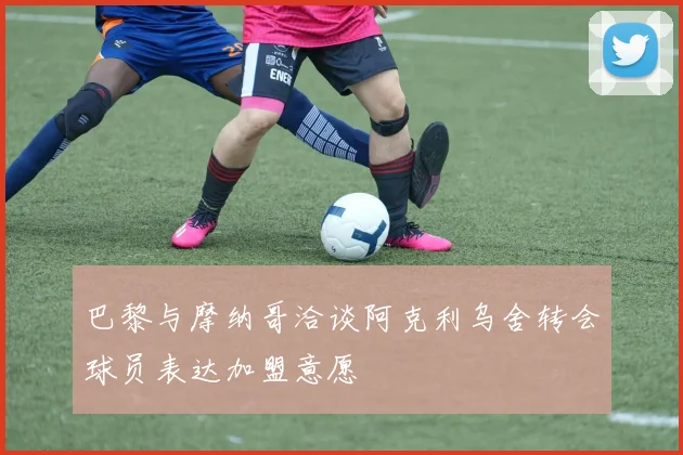 巴黎与摩纳哥洽谈阿克利乌舍转会球员表达加盟意愿