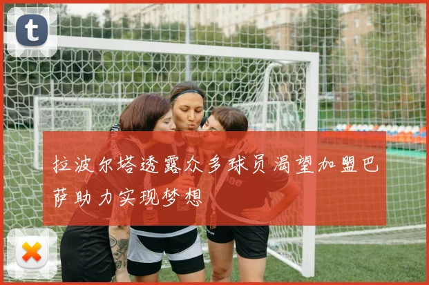 拉波尔塔透露众多球员渴望加盟巴萨助力实现梦想