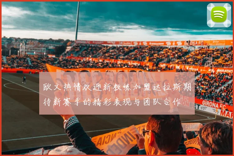 欧文热情欢迎新教练加盟达拉斯期待新赛季的精彩表现与团队合作
