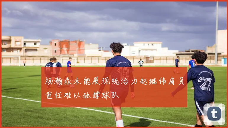 杨瀚森未能展现统治力赵继伟肩负重任难以独撑球队