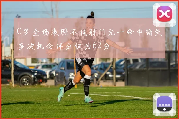 C罗全场表现不佳射门无一命中错失多次机会评分仅为62分