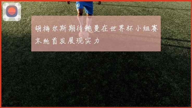 胡梅尔斯期待鲍曼在世界杯小组赛末轮首发展现实力