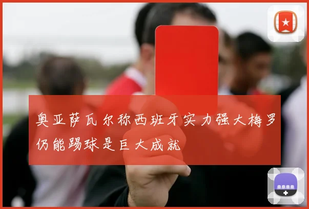 奥亚萨瓦尔称西班牙实力强大梅罗仍能踢球是巨大成就