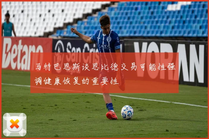 马特巴恩斯谈恩比德交易可能性强调健康恢复的重要性