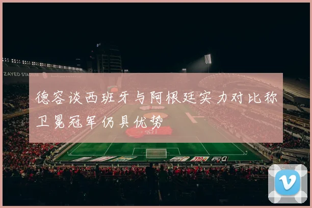 德容谈西班牙与阿根廷实力对比称卫冕冠军仍具优势