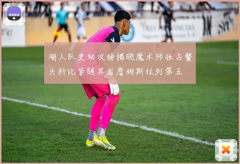 湖人队史助攻榜揭晓魔术师独占鳌头科比紧随其后詹姆斯位列第五