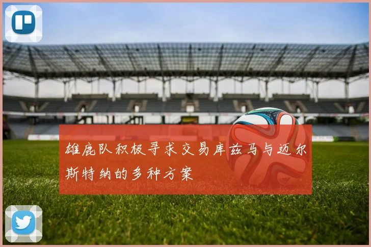 雄鹿队积极寻求交易库兹马与迈尔斯特纳的多种方案